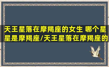 天王星落在摩羯座的女生 哪个星星是摩羯座/天王星落在摩羯座的女生 哪个星星是摩羯座-我的网站